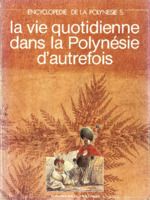 Encyclopédie de la Polynésie . 5 . La vie quotidienne dans la Polynésie d'autrefois