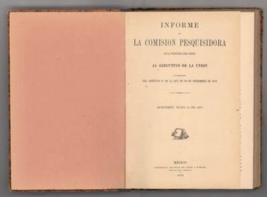 (Title page to) Informe de la Comision Pesquisidora de la Frontera del Norte al Ejecutivo de la Union en cumplimiento del Articulo 3°• de la ley de 30 de setiembre de 1872.