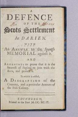 A defence of the Scots settlement at Darien : With an answer to the Spanish memorial against it. : And arguments to prove that it is the interest of England to join with the Scots, and protect it. : To which is added, a description of the country, and a particular account of the Scots Colony