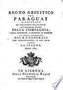 Regno gesuitico del Paraguay dimostrato co' documenti piu classici de' medesimi padri della compagnia, i quali confessano, e mostrano ad evidenza la regia sovranità del r.p. generale con independenza, e con odio verso la Spagna. Anno 1760
