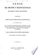 Censo de frutos y manufacturas de España d́ islas adyacentes : ordenado sobre los datos dirigidos por los intendentes : y aumentados con las principales reflexiones sobre la estatística [sic] de cada una de las provincias, en la Sección Primera del Departamento de Fomento General del Reyno y de la Balanza de Comercio : baxo la dirección de su xefe, Marcos Marín