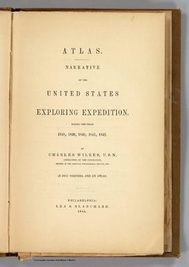 (Title page to) Atlas. Narrative of the United States Exploring Expedition During the Years 1838, 1839, 1840, 1841, 1842. By Charles Wilkes, U.S.N. Commander Of The Expedition, Member Of The American Philosophical Society, Etc. In Five Volumes, And An Atlas. Philadelphia: Lea & Blanchard. 1845. (on verso) Entered ... 1844, By Charles Wilkes ... District of Columbia.