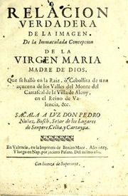 Relacion verdadera de la imagen de la Immaculada Concepcion de la Virgen Maria, Madre de Dios : que se hallò en la raiz, o cebollita de una açucena de los valles del monte del Carrascal de la villa de Alcoy en el reino de Valencia, &c