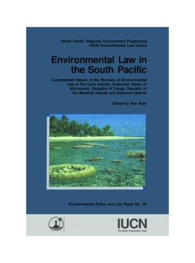 Environmental law in the South Pacific : consolidated report of the reviews of environmental law in the Cook Islands, Federated States of Micronesia, Kingdom of Tonga, Republic of the Marshall Islands and Solomon Islands / edited by Ben Boer