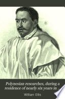 Polynesian researches, during a residence of nearly six years in the South Sea Islands : including descriptions of the natural history and scenery of the islands, with remarks on the history, mythology, traditions, government, arts, manners, and customs of the inhabitants