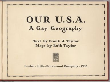 (Title Page) Our U.S.A. A Gay Geography. Text by Frank J. Taylor. Maps by Ruth Taylor. Boston - Little, Brown, and Company - 1935.