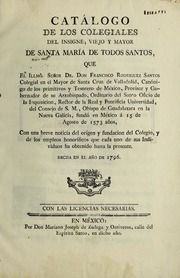 Catálogo de los Colegiales del insigne, viejo y mayor de Santa María de Todos Santos, que el Illmô. señor Dr. don Francisco Rodriguez Santos ... fundó en México á 15 de Agosto de 1573 años, con una breve noticia del orígen y fundacion del Colegio, y de los empleos honoríficos que cada uno de sus individuos ha obtenido hasta la presente