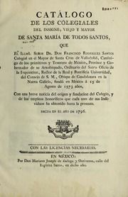 Catálogo de los Colegiales del insigne, viejo y mayor de Santa María de Todos Santos, que el Illmô. señor Dr. don Francisco Rodriguez Santos ... fundó en México á 15 de Agosto de 1573 años, con una breve noticia del orígen y fundacion del Colegio, y de los empleos honoríficos que cada uno de sus individuos ha obtenido hasta la presente