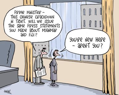 "Prime Minister - this Chinese crackdown in Tibet. Will we issue the same press statements you made about Myanmar and Fiji?" "You're new here - aren't you?" 18 March, 2008