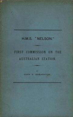 H.M.S. Nelson : an account of her first commission on the Australian station. The voyage out-arrival at Sydney-description of the ship-cruises and doings out here; with a detailed account of the establishment of British protectorate at New Guinea in 1884 / John S. Shearston.