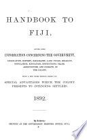 Handbook to Fiji, giving some information concerning the government, legislation, history, geography, land titles, religion, population, education, institutions, trade, agriculture, and climate, of the colony. With a few notes setting forth the special advantages which the colony presents to intending settlers. 1892