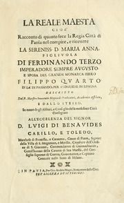 La reale maesta, cioé, Racconto di quanto fece la regia città di Pauia nel compire e riceuere la Sereniss. D. Maria Anna, figliuola di Ferdinando terzo, imperadore sempre augusto, e sposa del grande monarca ibero Filippo quarto, di là in passando per andarsene in Ispagna