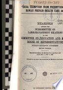 ERISA : exemption from preemption for Hawaii Prepaid Health Care Act : hearings before the Subcommittee on Labor-Management Relations of the Committee on Education and Labor, House of Representatives, Ninety-seventh Congress, second session, hearings held in Honolulu, Hawaii, on January 7 and 8, 1982