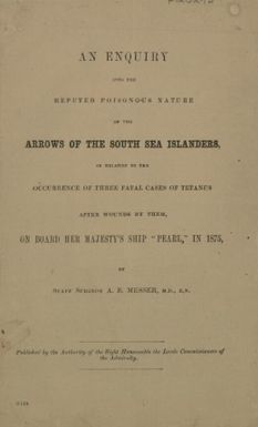 An enquiry into the reputed poisonous nature of the arrows of the South Sea Islanders in relation to the occurrence of three fatal cases of tetanus after wounds by them, on board Her Majesty's ship Pearl, in 1875 / by A.B. Messer.