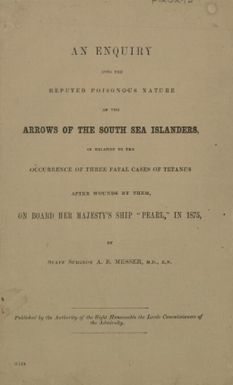 An enquiry into the reputed poisonous nature of the arrows of the South Sea Islanders in relation to the occurrence of three fatal cases of tetanus after wounds by them, on board Her Majesty's ship Pearl, in 1875 / by A.B. Messer.