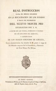 Real Instruccion para el mejor régimen en la recaudacion de los fondos y pago de pensiones del nuevo Monte Pio establecido por S.M. á favor de las viudas, huérfanos y madres de los cirujanos del exército, y catedráticos de los Reales Colegios de Cirugía [&c.]