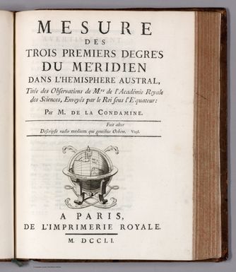 (Section Title Page to) Section Title: Mesure des trois premiers degrés du méridien dans l'hémisphere austral, tirée des observations de Mrs. de l'Académie Royale des Sciences, Envoyés par le Rois sous l'Équateur : Par M. de la Condamine. A Paris, de l'Imprimerie Royale. M. DCCLI.