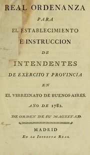 Real ordenanza para el establecimiento é instruccion de intendentes de exército y provincia en el virreinato de Buenos-Aires : año de 1782