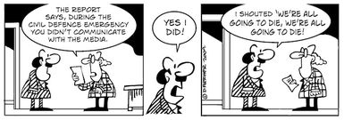 "The report says, during the civil defence emergency you didn't communicate with the media." "Yes I did! I shouted 'we're all going to die!'" 5 October 2009
