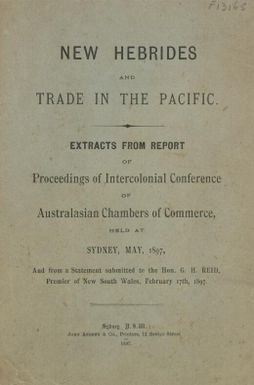 New Hebrides and trade in the Pacific : extracts from report of proceedings of Intercolonial Conference of Australasian Chambers of Commerce, held at Sydney, May, 1897, and from a statement submitted to the Hon. G.H. Reid, Premier of New South Wales, February 17th, 1897