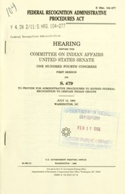 Federal Recognition Administrative Procedures Act : hearing before the Committee on Indian Affairs, United States Senate, One Hundred Fourth Congress, first session, on S. 479 to provide for administrative procedures to extend federal recognition to certain Indian groups, July 13, 1995, Washington, DC