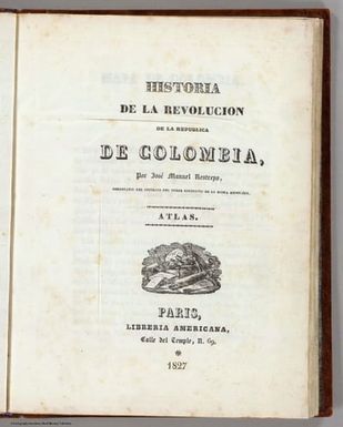 (Title Page to) Historia de la revolucion de la Republica de Colombia, por Jose Manuel Restrepo, Secretario del Interior del poder ejecutivo de la misma Republica. Atlas. Paris, Libreria Americana, Calle del Temple, no. 69. 1827.