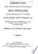 Representación del príncipe de Asturias Don Fernando : ahora nuestro rey y señor, á su padre Don Cárlos IV, hallada entre los papeles de S.A.R., escrita toda de su mano en octubre de 1807, publícala un patriota aragones
