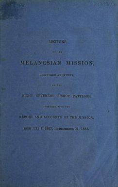 Lecture on the Melanesian Mission delivered at Sydney / by the Right Reverend Bishop Patteson; together with the report and accounts of the Mission from July 1, 1862, to December 31, 1863.