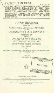 Role of native Hawaiians and indigenous Pacific Islanders in the conservation, management, and development of Western Pacific fisheries consistent with the goals of conservation and management of ocean resources : joint hearing before the Committee on Indian Affairs and the Subcommittee on Oceans and Fisheries of the Committee on Commerce, United States Senate, One Hundred Fourth Congress, first session, on proposed amendments to the Magnuson Fishery Conservation and Management Act, June 1, 1995, Honolulu, HI