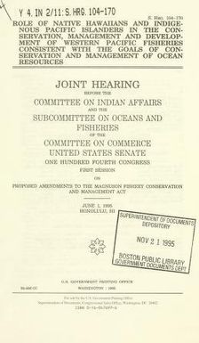 Role of native Hawaiians and indigenous Pacific Islanders in the conservation, management, and development of Western Pacific fisheries consistent with the goals of conservation and management of ocean resources : joint hearing before the Committee on Indian Affairs and the Subcommittee on Oceans and Fisheries of the Committee on Commerce, United States Senate, One Hundred Fourth Congress, first session, on proposed amendments to the Magnuson Fishery Conservation and Management Act, June 1, 1995, Honolulu, HI