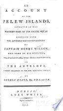 An account of the Pelew Islands, situated in the western part of the Pacific Ocean : composed from the journals and communications of Captain Henry Wilson, and some of his officers, who, in August 1783, were there shipwrecked, in the Antelope, a packet belonging to the Hon. East India Company