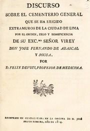 Discurso sobre el cementerio general que se ha eregido extramuros de la Ciudad de Lima por el orden, zelo y beneficencia de su Exc. mo Señor Virey Don Jose Fernando de Abascal y Sousa