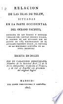 Relacion de las islas de Pelew, situadas en la parte occidental del oceano Pacifico, deducida de los diarios y noticias verbales del capitan Enrique Wilson y algunos de los oficiales que en agosto de 1783 naufragaron en el Antelope